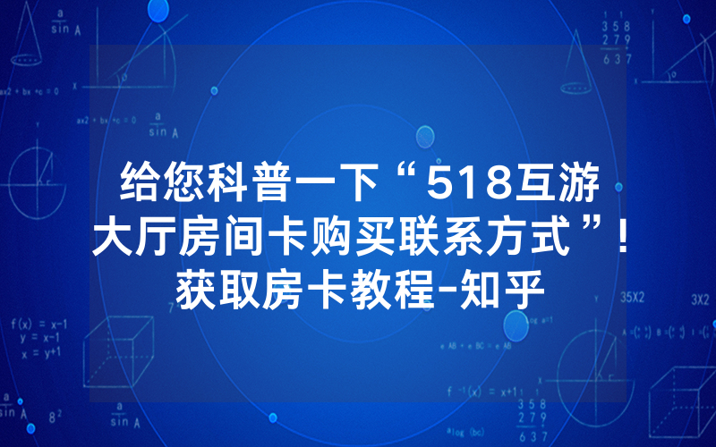 给您科普一下“518互游大厅房间卡购买联系方式”!获取房卡教程-知乎