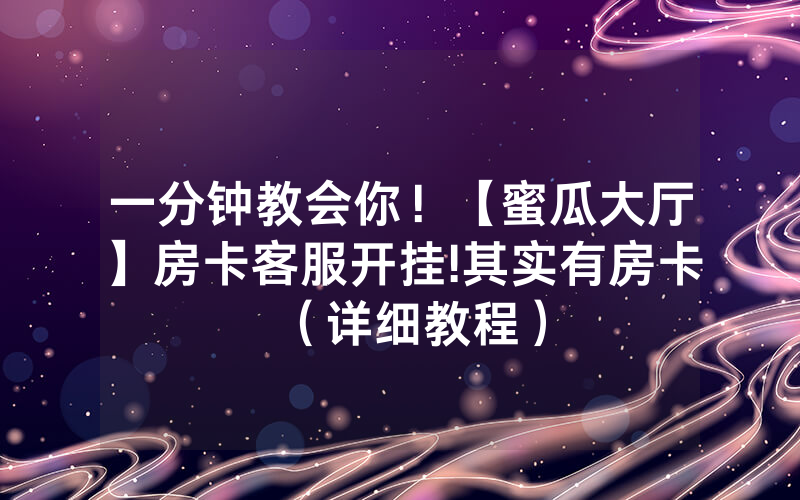 一分钟教会你！【蜜瓜大厅】房卡客服开挂!其实有房卡（详细教程）