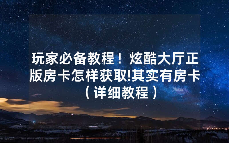 玩家必备教程！炫酷大厅正版房卡怎样获取!其实有房卡（详细教程）