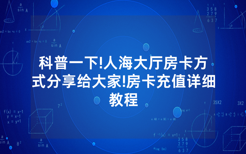 科普一下!人海大厅房卡方式分享给大家!房卡充值详细教程