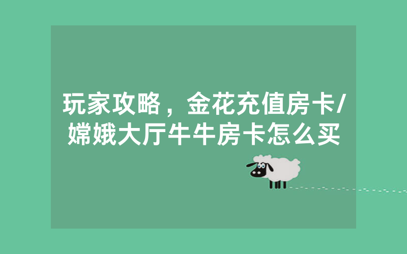 玩家攻略，金花充值房卡/嫦娥大厅牛牛房卡怎么买