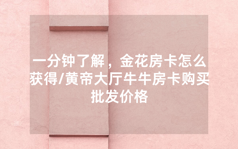 一分钟了解，金花房卡怎么获得/黄帝大厅牛牛房卡购买批发价格