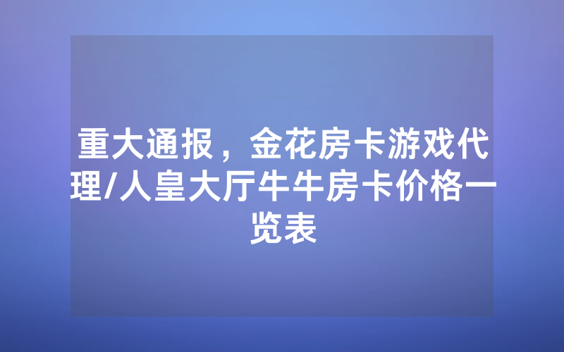 重大通报，金花房卡游戏代理/人皇大厅牛牛房卡价格一览表