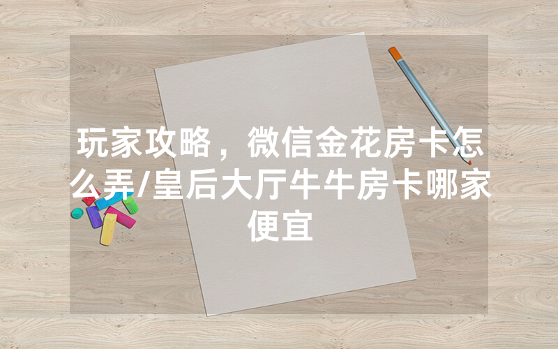 玩家攻略，微信金花房卡怎么弄/皇后大厅牛牛房卡哪家便宜