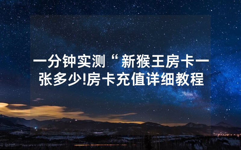一分钟实测“新猴王房卡一张多少!房卡充值详细教程