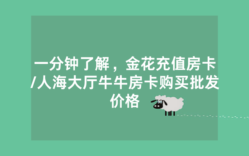 一分钟了解，金花充值房卡/人海大厅牛牛房卡购买批发价格