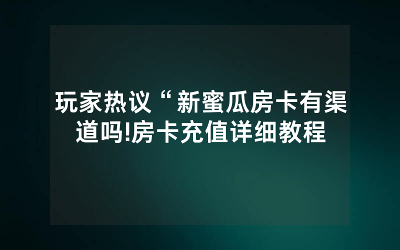 玩家热议“新蜜瓜房卡有渠道吗!房卡充值详细教程