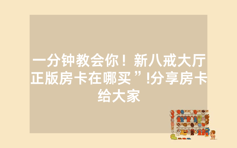 一分钟教会你！新八戒大厅正版房卡在哪买”!分享房卡给大家