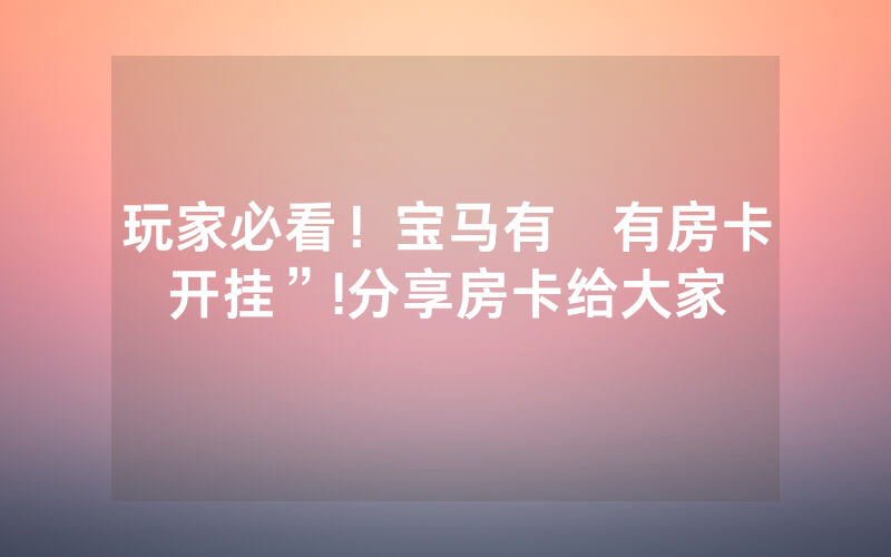 玩家必看！宝马有沒有房卡开挂”!分享房卡给大家