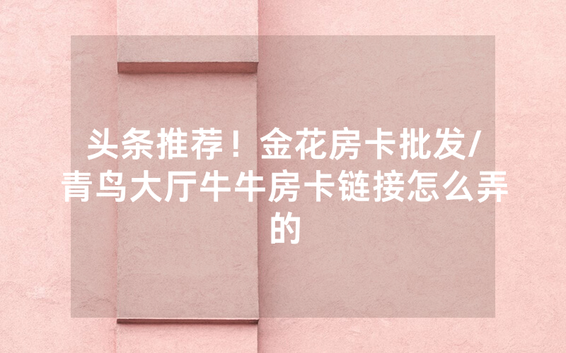 头条推荐！金花房卡批发/青鸟大厅牛牛房卡链接怎么弄的