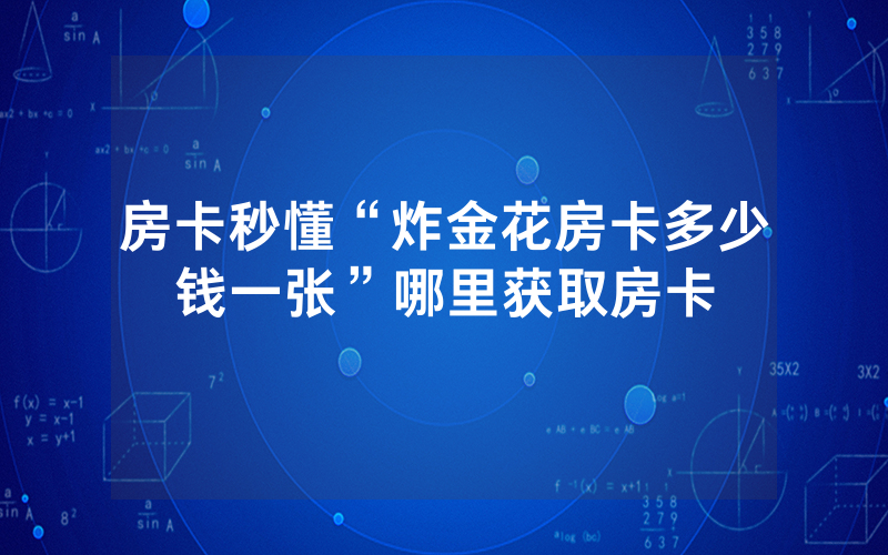 房卡秒懂“炸金花房卡多少钱一张”哪里获取房卡