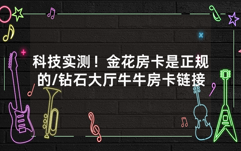 科技实测！金花房卡是正规的/钻石大厅牛牛房卡链接
