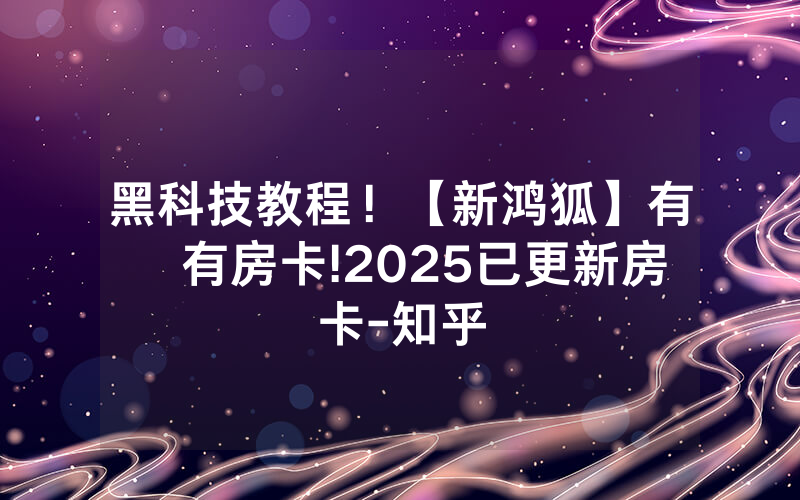 黑科技教程！【新鸿狐】有沒有房卡!2025已更新房卡-知乎