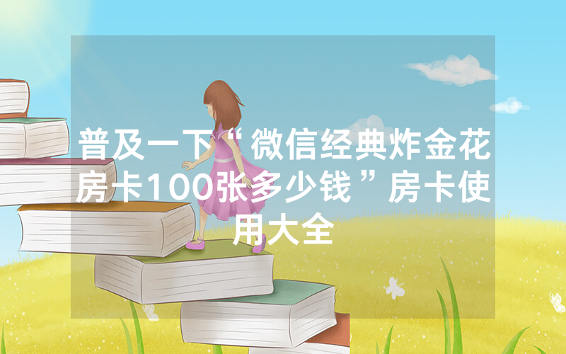 普及一下“微信经典炸金花房卡100张多少钱”房卡使用大全