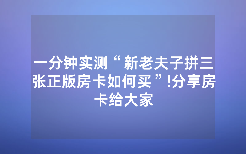 一分钟实测“新老夫子拼三张正版房卡如何买”!分享房卡给大家