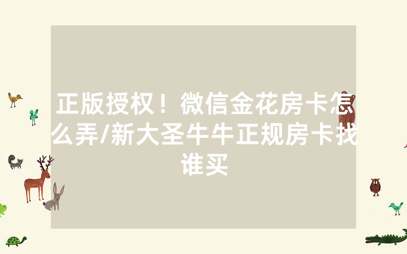 正版授权！微信金花房卡怎么弄/新大圣牛牛正规房卡找谁买