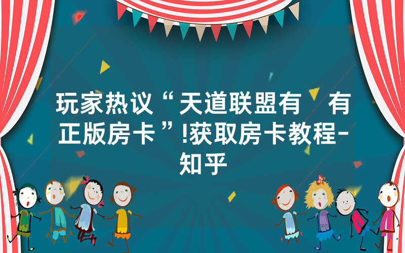 玩家热议“天道联盟有沒有正版房卡”!获取房卡教程-知乎