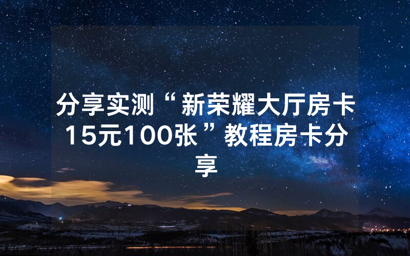 分享实测“新荣耀大厅房卡15元100张”教程房卡分享