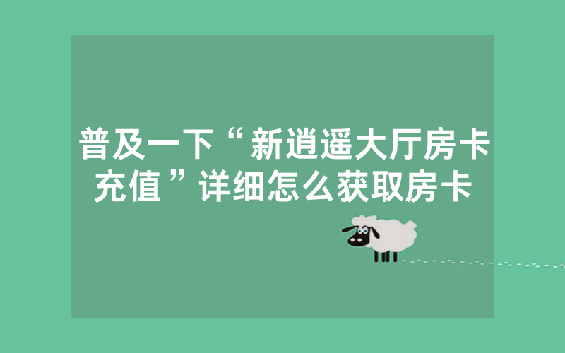 普及一下“新逍遥大厅房卡充值”详细怎么获取房卡