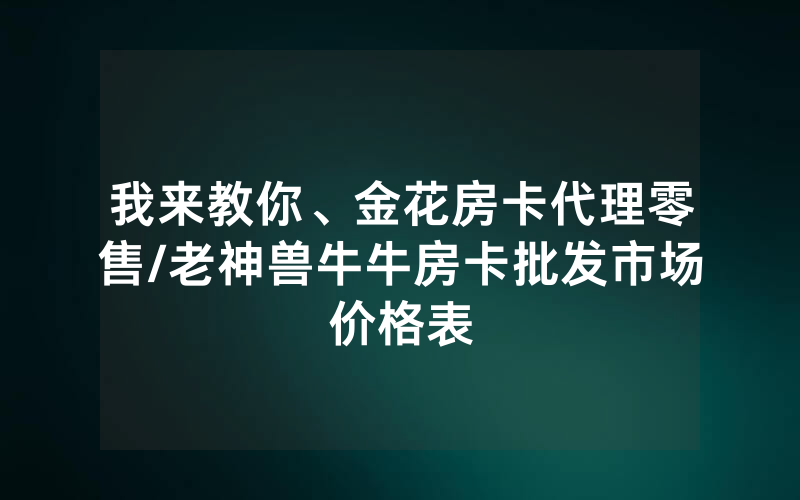 我来教你、金花房卡代理零售/老神兽牛牛房卡批发市场价格表
