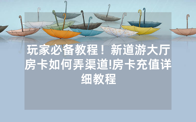 玩家必备教程！新道游大厅房卡如何弄渠道!房卡充值详细教程