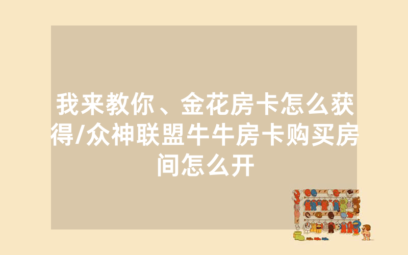 我来教你、金花房卡怎么获得/众神联盟牛牛房卡购买房间怎么开