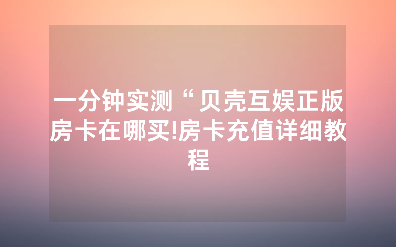 一分钟实测“贝壳互娱正版房卡在哪买!房卡充值详细教程