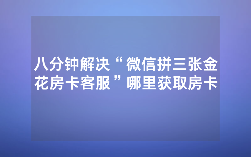 八分钟解决“微信拼三张金花房卡客服”哪里获取房卡