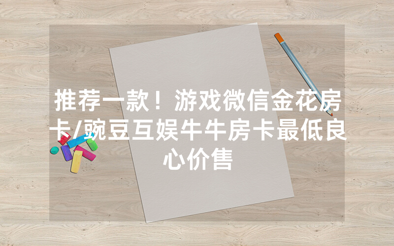 推荐一款！游戏微信金花房卡/豌豆互娱牛牛房卡最低良心价售
