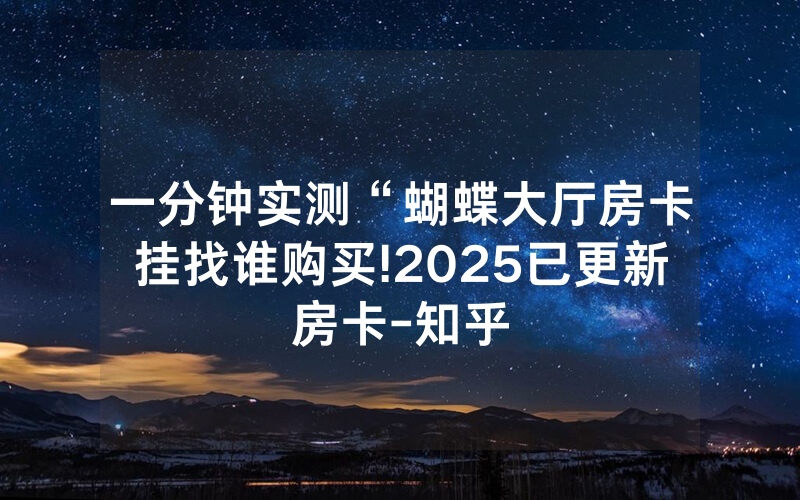 一分钟实测“蝴蝶大厅房卡挂找谁购买!2025已更新房卡-知乎