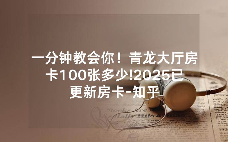 一分钟教会你！青龙大厅房卡100张多少!2025已更新房卡-知乎