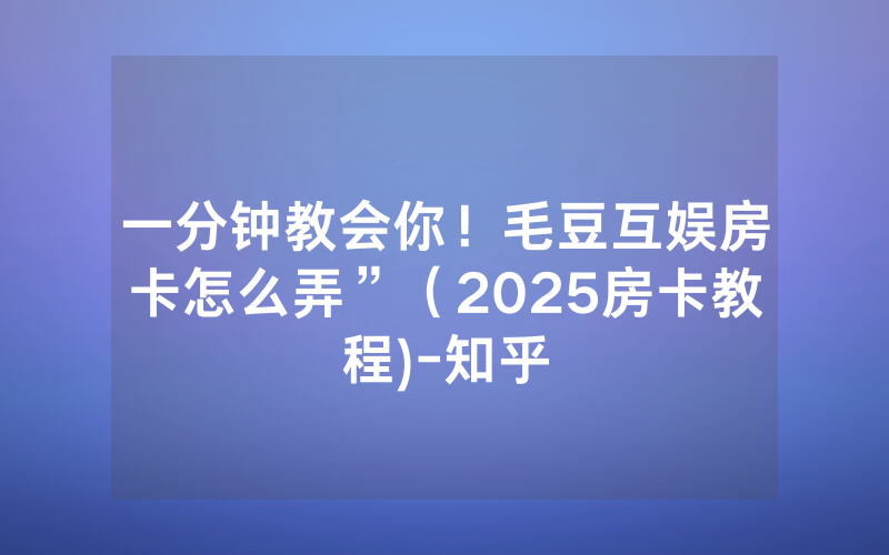 一分钟教会你！毛豆互娱房卡怎么弄”（2025房卡教程)-知乎