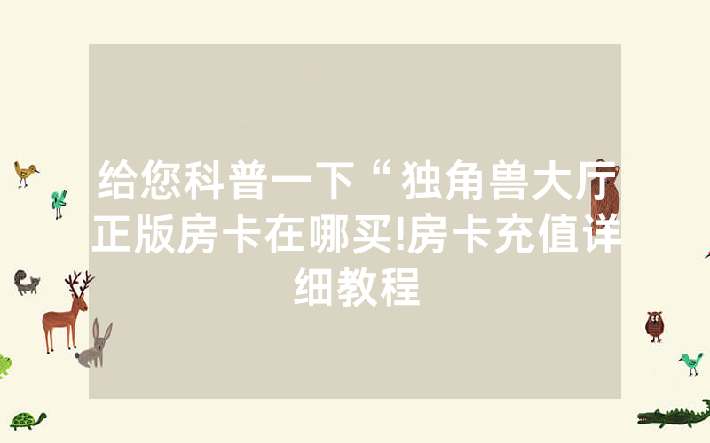 给您科普一下“独角兽大厅正版房卡在哪买!房卡充值详细教程