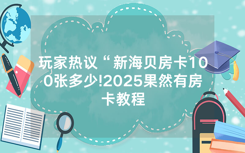 玩家热议“新海贝房卡100张多少!2025果然有房卡教程