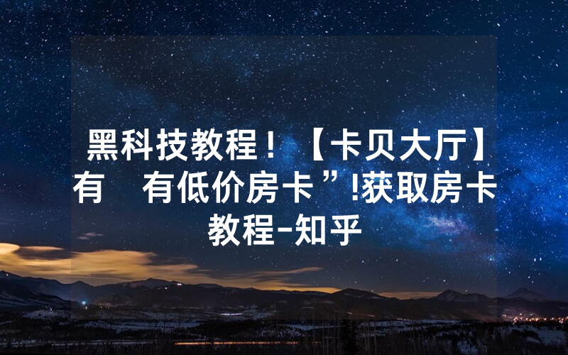 黑科技教程！【卡贝大厅】有沒有低价房卡”!获取房卡教程-知乎