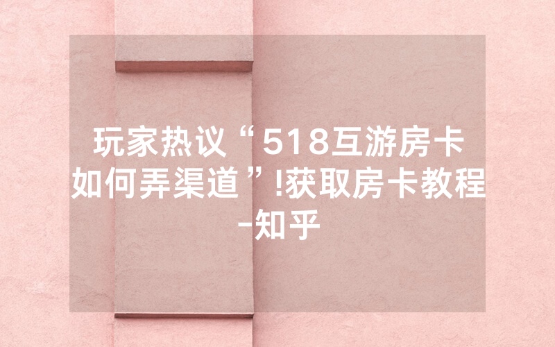 玩家热议“518互游房卡如何弄渠道”!获取房卡教程-知乎