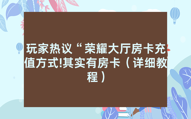 玩家热议“荣耀大厅房卡充值方式!其实有房卡（详细教程）