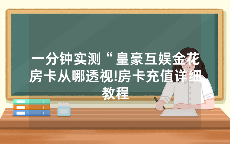 一分钟实测“皇豪互娱金花房卡从哪透视!房卡充值详细教程