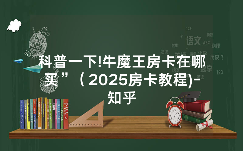 科普一下!牛魔王房卡在哪买”（2025房卡教程)-知乎