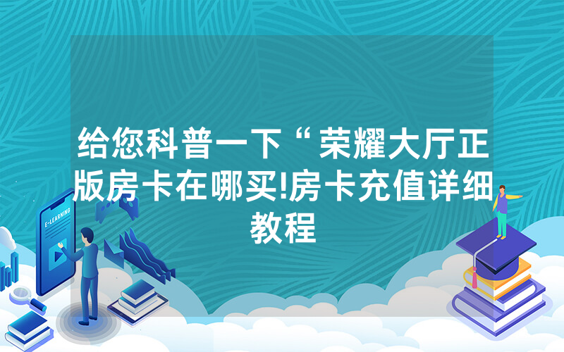 给您科普一下“荣耀大厅正版房卡在哪买!房卡充值详细教程