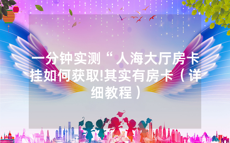 一分钟实测“人海大厅房卡挂如何获取!其实有房卡（详细教程）