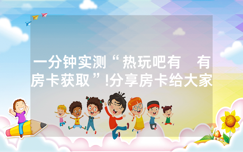 一分钟实测“热玩吧有沒有房卡获取”!分享房卡给大家