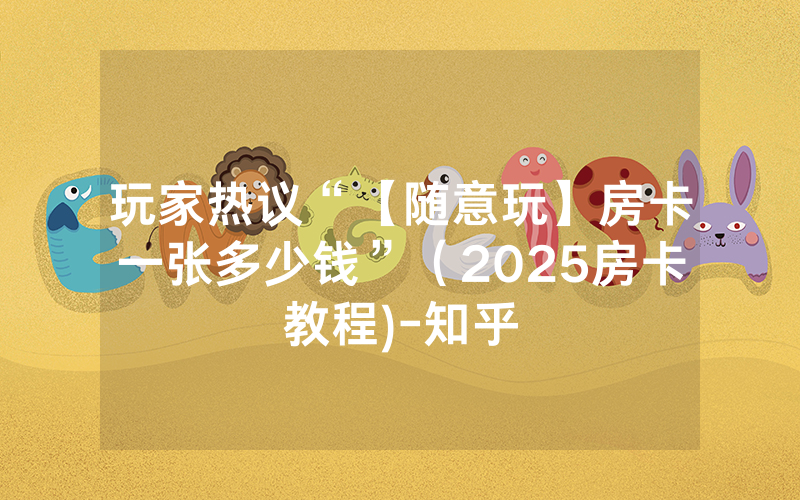 玩家热议“【随意玩】房卡一张多少钱”（2025房卡教程)-知乎