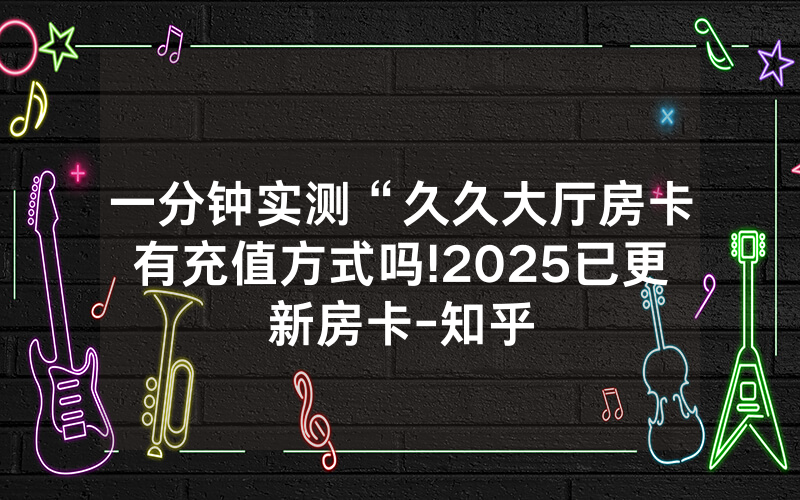 一分钟实测“久久大厅房卡有充值方式吗!2025已更新房卡-知乎