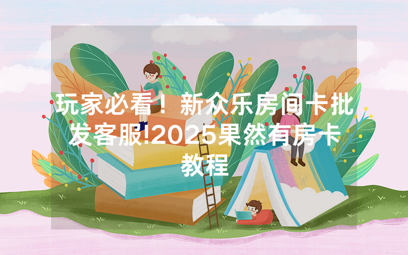 玩家必看！新众乐房间卡批发客服!2025果然有房卡教程