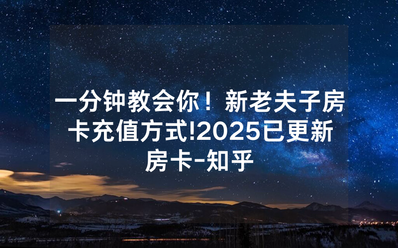 一分钟教会你！新老夫子房卡充值方式!2025已更新房卡-知乎