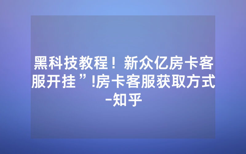 黑科技教程！新众亿房卡客服开挂”!房卡客服获取方式-知乎
