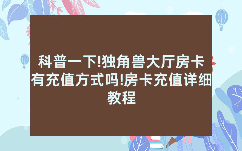 科普一下!独角兽大厅房卡有充值方式吗!房卡充值详细教程