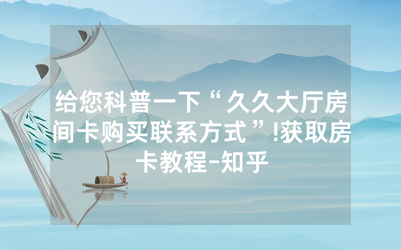 给您科普一下“久久大厅房间卡购买联系方式”!获取房卡教程-知乎
