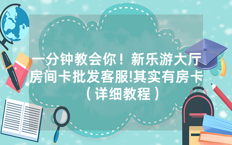 一分钟教会你！新乐游大厅房间卡批发客服!其实有房卡（详细教程）